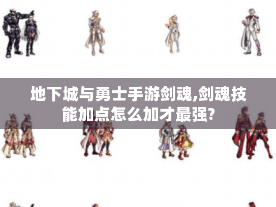 地下城与勇士手游剑魂,剑魂技能加点怎么加才最强? 地下城与勇士手游剑魂,剑魂技能加点怎么加才最强?