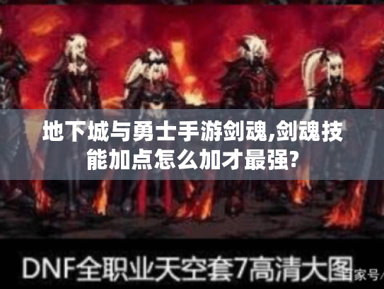 地下城与勇士手游剑魂,剑魂技能加点怎么加才最强? 地下城与勇士手游剑魂,剑魂技能加点怎么加才最强?