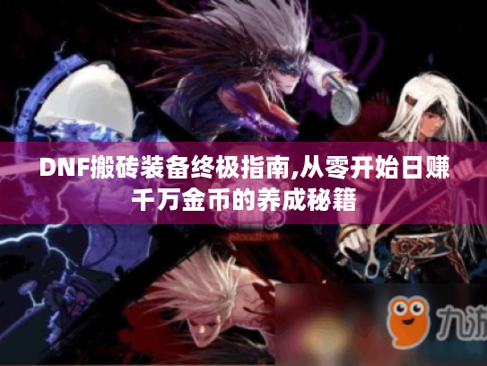 DNF搬砖装备终极指南,从零开始日赚千万金币的养成秘籍 DNF搬砖装备终极指南,从零开始日赚千万金币的养成秘籍