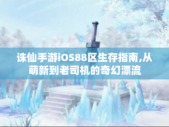 诛仙手游iOS88区生存指南,从萌新到老司机的奇幻漂流 诛仙手游iOS88区生存指南,从萌新到老司机的奇幻漂流