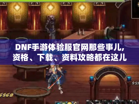 DNF手游体验服官网那些事儿,资格、下载、资料攻略都在这儿！