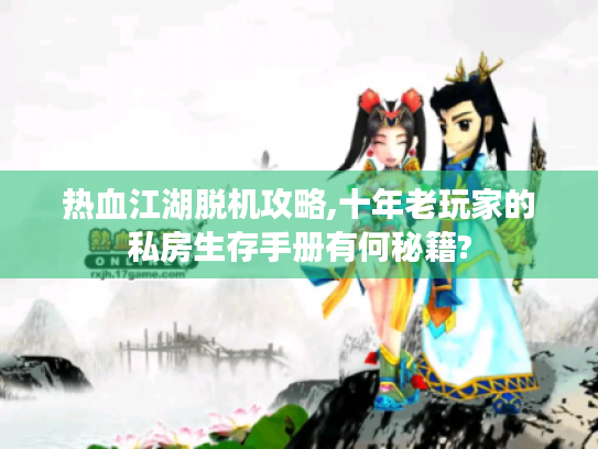 热血江湖脱机攻略,十年老玩家的私房生存手册有何秘籍?