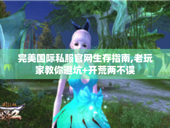 完美国际私服官网生存指南,老玩家教你避坑+开荒两不误 完美国际私服官网生存指南,老玩家教你避坑+开荒两不误