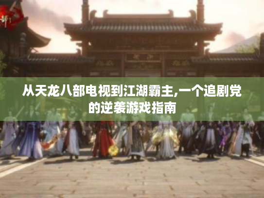 从天龙八部电视到江湖霸主,一个追剧党的逆袭游戏指南 从天龙八部电视到江湖霸主,一个追剧党的逆袭游戏指南