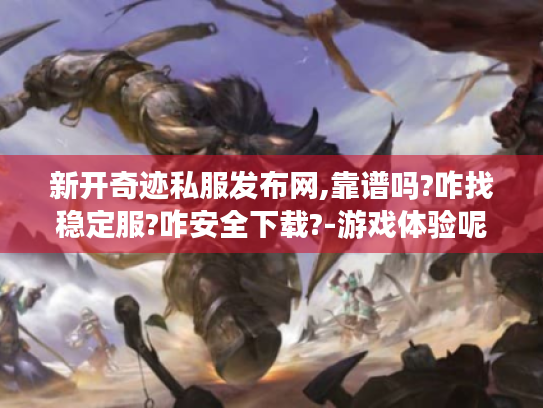 新开奇迹私服发布网,靠谱吗?咋找稳定服?咋安全下载?-游戏体验呢? 新开奇迹私服发布网,靠谱吗?咋找稳定服?咋安全下载?-游戏体验呢?