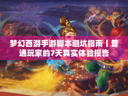 梦幻西游手游脚本避坑指南丨普通玩家的7天真实体验报告 梦幻西游手游脚本避坑指南丨普通玩家的7天真实体验报告