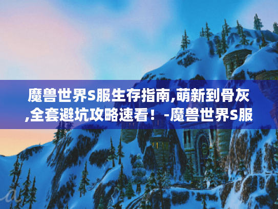 魔兽世界S服生存指南,萌新到骨灰,全套避坑攻略速看!-魔兽世界S服 生存指南 避坑攻略 魔兽世界S服生存指南,萌新到骨灰,全套避坑攻略速看!-魔兽世界S服 生存指南 避坑攻略