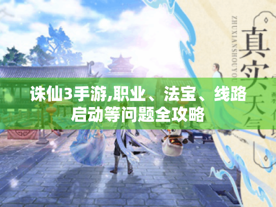 诛仙3手游,职业、法宝、线路启动等问题全攻略 诛仙3手游,职业、法宝、线路启动等问题全攻略