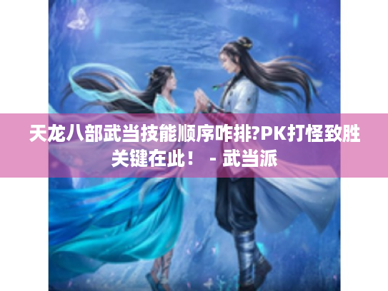 天龙八部武当技能顺序咋排?PK打怪致胜关键在此！ - 武当派