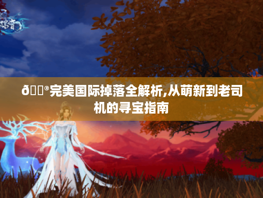 🎮完美国际掉落全解析,从萌新到老司机的寻宝指南 🎮完美国际掉落全解析,从萌新到老司机的寻宝指南
