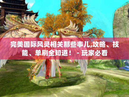 完美国际风灵相关那些事儿,攻略、技能、单刷全知道! - 玩家必看 完美国际风灵相关那些事儿,攻略、技能、单刷全知道! - 玩家必看