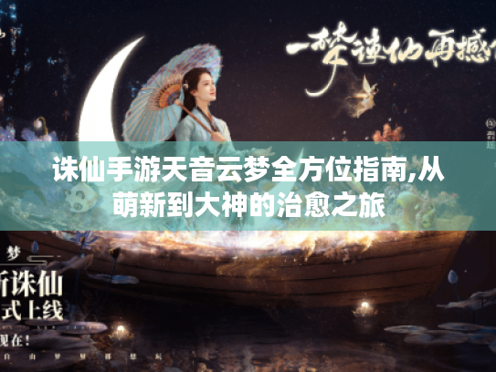 诛仙手游天音云梦全方位指南,从萌新到大神的治愈之旅 诛仙手游天音云梦全方位指南,从萌新到大神的治愈之旅