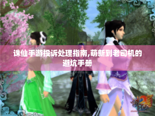 诛仙手游投诉处理指南,萌新到老司机的避坑手册 诛仙手游投诉处理指南,萌新到老司机的避坑手册