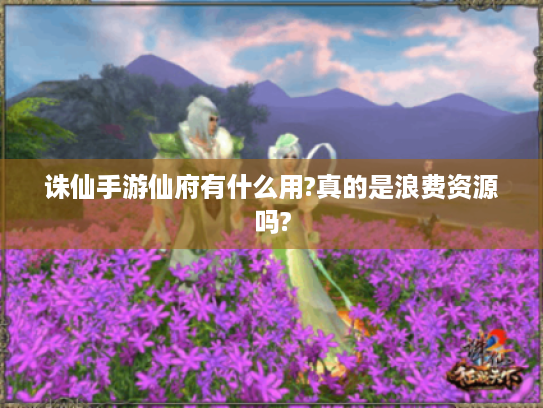 诛仙手游仙府有什么用?真的是浪费资源吗? 诛仙手游仙府有什么用?真的是浪费资源吗?