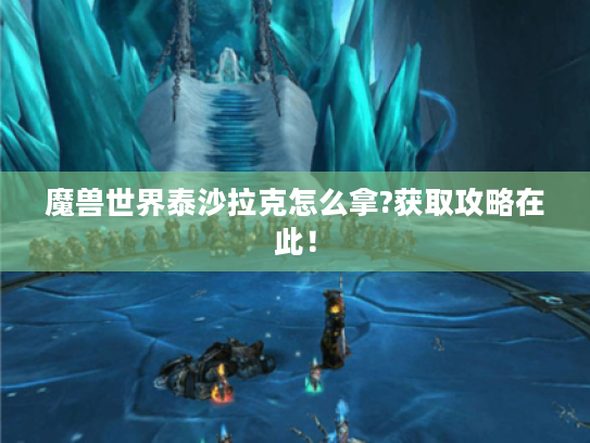 魔兽世界泰沙拉克怎么拿?获取攻略在此! 魔兽世界泰沙拉克怎么拿?获取攻略在此!