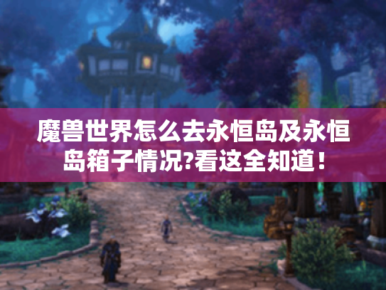 魔兽世界怎么去永恒岛及永恒岛箱子情况?看这全知道！