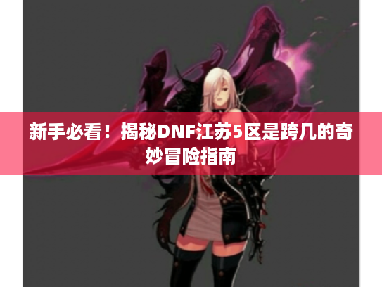 新手必看!揭秘DNF江苏5区是跨几的奇妙冒险指南 新手必看!揭秘DNF江苏5区是跨几的奇妙冒险指南