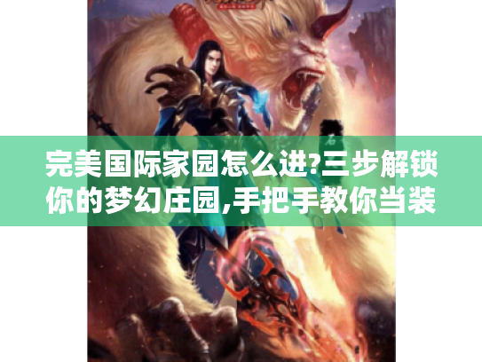 完美国际家园怎么进?三步解锁你的梦幻庄园,手把手教你当装修大师! 完美国际家园怎么进?三步解锁你的梦幻庄园,手把手教你当装修大师!