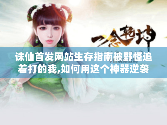 诛仙首发网站生存指南被野怪追着打的我,如何用这个神器逆袭成大佬?