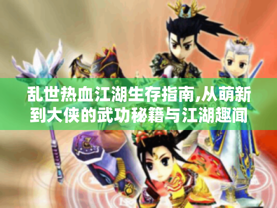 乱世热血江湖生存指南,从萌新到大侠的武功秘籍与江湖趣闻 乱世热血江湖生存指南,从萌新到大侠的武功秘籍与江湖趣闻