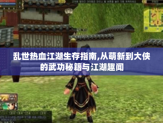 乱世热血江湖生存指南,从萌新到大侠的武功秘籍与江湖趣闻 乱世热血江湖生存指南,从萌新到大侠的武功秘籍与江湖趣闻