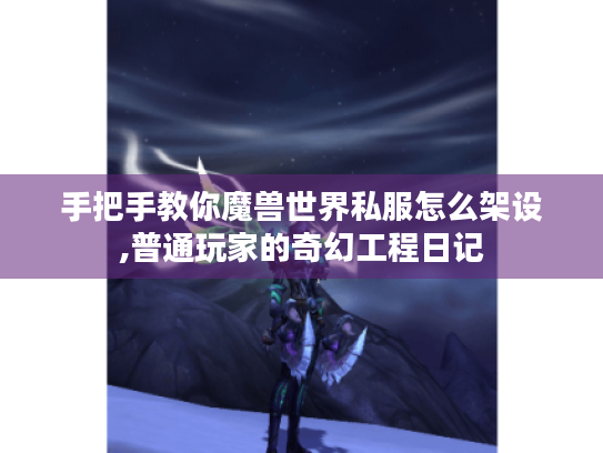 手把手教你魔兽世界私服怎么架设,普通玩家的奇幻工程日记 手把手教你魔兽世界私服怎么架设,普通玩家的奇幻工程日记