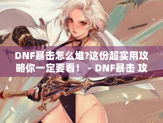 DNF暴击怎么堆?这份超实用攻略你一定要看! - DNF暴击 攻略 DNF暴击怎么堆?这份超实用攻略你一定要看! - DNF暴击 攻略