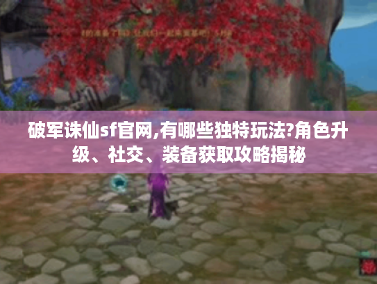 破军诛仙sf官网,有哪些独特玩法?角色升级、社交、装备获取攻略揭秘