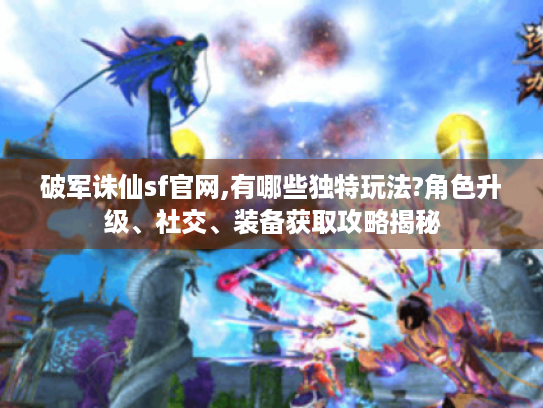 破军诛仙sf官网,有哪些独特玩法?角色升级、社交、装备获取攻略揭秘