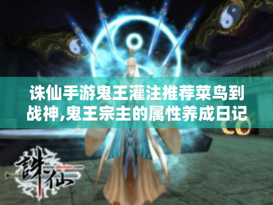 诛仙手游鬼王灌注推荐菜鸟到战神,鬼王宗主的属性养成日记