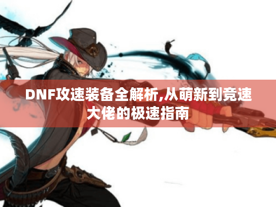 DNF攻速装备全解析,从萌新到竞速大佬的极速指南 DNF攻速装备全解析,从萌新到竞速大佬的极速指南