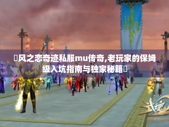 ✨风之恋奇迹私服mu传奇,老玩家的保姆级入坑指南与独家秘籍✨ ✨风之恋奇迹私服mu传奇,老玩家的保姆级入坑指南与独家秘籍✨