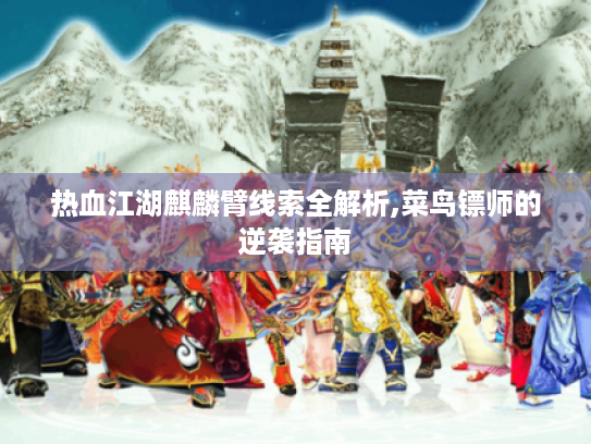 热血江湖麒麟臂线索全解析,菜鸟镖师的逆袭指南 热血江湖麒麟臂线索全解析,菜鸟镖师的逆袭指南