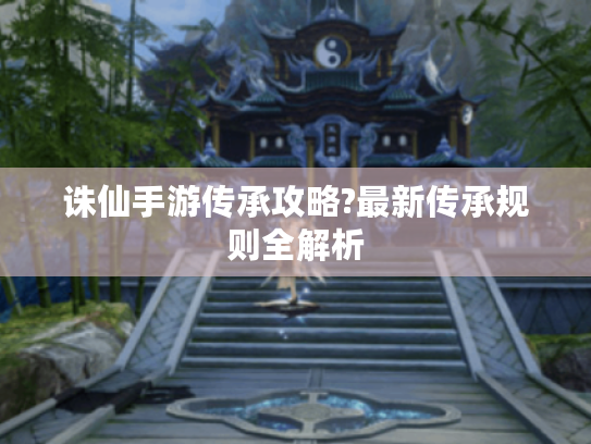 诛仙手游传承攻略?最新传承规则全解析 诛仙手游传承攻略?最新传承规则全解析