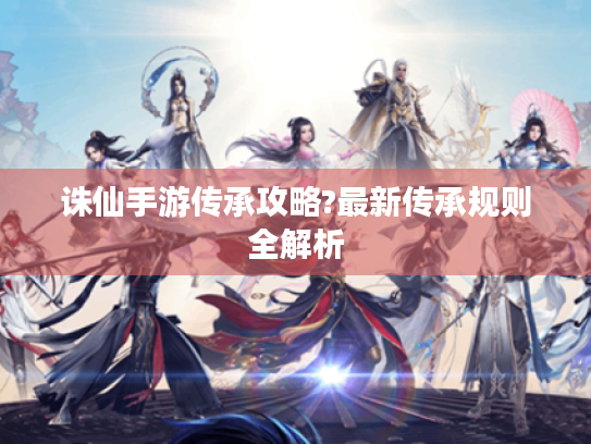 诛仙手游传承攻略?最新传承规则全解析 诛仙手游传承攻略?最新传承规则全解析
