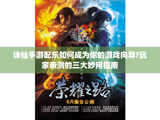 诛仙手游配乐如何成为你的游戏向导?玩家亲测的三大妙用指南 诛仙手游配乐如何成为你的游戏向导?玩家亲测的三大妙用指南