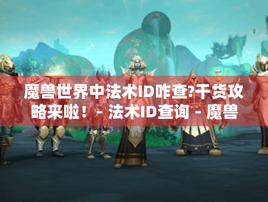 魔兽世界中法术ID咋查?干货攻略来啦!- 法术ID查询 - 魔兽世界 魔兽世界中法术ID咋查?干货攻略来啦!- 法术ID查询 - 魔兽世界