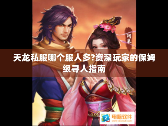 天龙私服哪个服人多?资深玩家的保姆级寻人指南 天龙私服哪个服人多?资深玩家的保姆级寻人指南