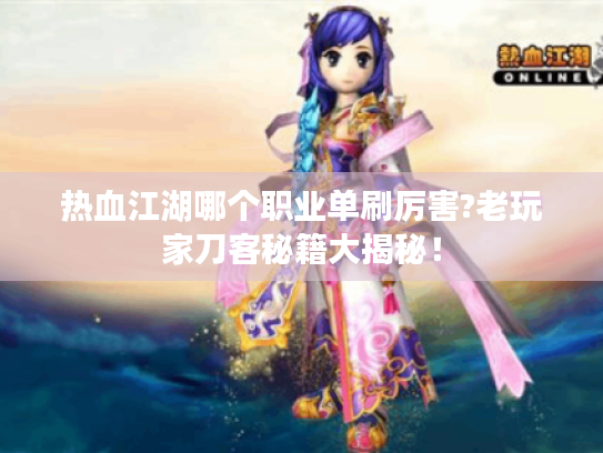 热血江湖哪个职业单刷厉害?老玩家刀客秘籍大揭秘！