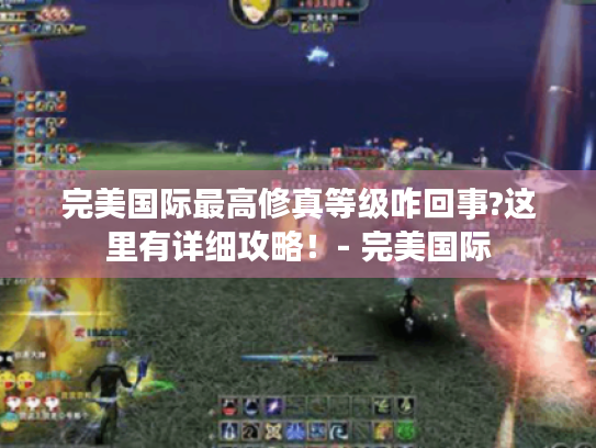 完美国际最高修真等级咋回事?这里有详细攻略!- 完美国际 完美国际最高修真等级咋回事?这里有详细攻略!- 完美国际