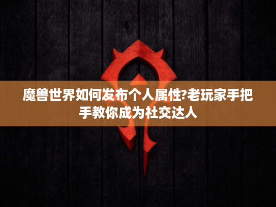 魔兽世界如何发布个人属性?老玩家手把手教你成为社交达人 魔兽世界如何发布个人属性?老玩家手把手教你成为社交达人