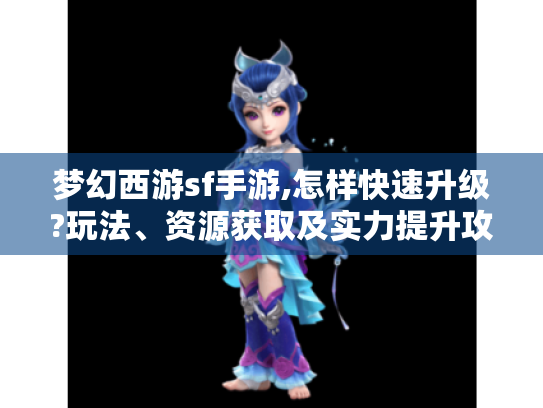 梦幻西游sf手游,怎样快速升级?玩法、资源获取及实力提升攻略揭秘 梦幻西游sf手游,怎样快速升级?玩法、资源获取及实力提升攻略揭秘