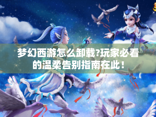 梦幻西游怎么卸载?玩家必看的温柔告别指南在此! 梦幻西游怎么卸载?玩家必看的温柔告别指南在此!
