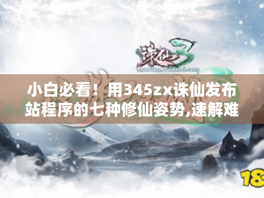 小白必看!用345zx诛仙发布站程序的七种修仙姿势,速解难题! 小白必看!用345zx诛仙发布站程序的七种修仙姿势,速解难题!