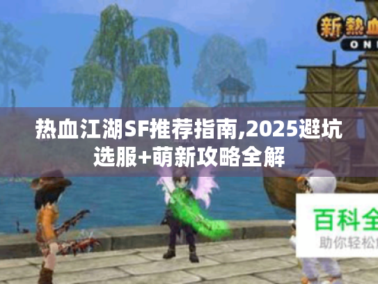热血江湖SF推荐指南,2025避坑选服+萌新攻略全解 热血江湖SF推荐指南,2025避坑选服+萌新攻略全解