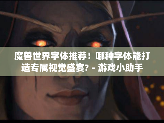 魔兽世界字体推荐!哪种字体能打造专属视觉盛宴? - 游戏小助手 魔兽世界字体推荐!哪种字体能打造专属视觉盛宴? - 游戏小助手