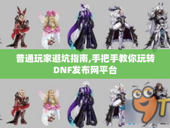 普通玩家避坑指南,手把手教你玩转DNF发布网平台