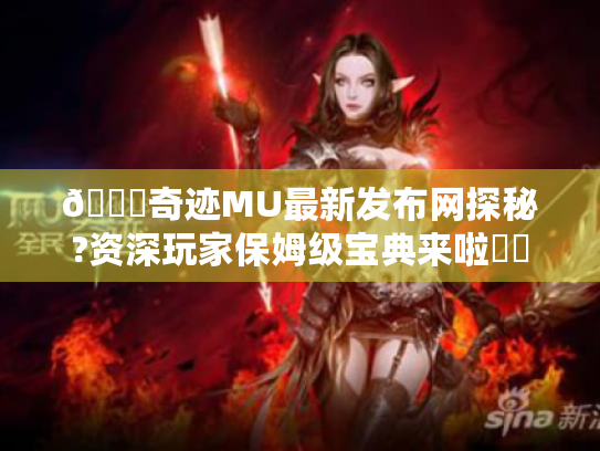 🔍奇迹MU最新发布网探秘?资深玩家保姆级宝典来啦⚔️ 🔍奇迹MU最新发布网探秘?资深玩家保姆级宝典来啦⚔️