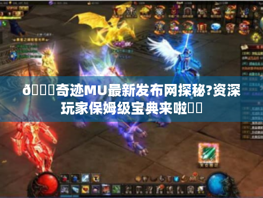 🔍奇迹MU最新发布网探秘?资深玩家保姆级宝典来啦⚔️ 🔍奇迹MU最新发布网探秘?资深玩家保姆级宝典来啦⚔️