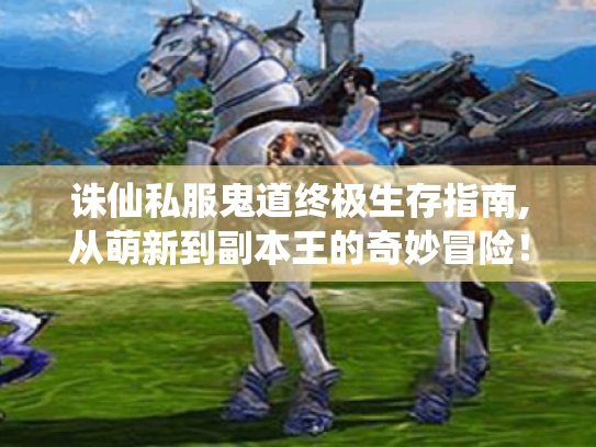 诛仙私服鬼道终极生存指南,从萌新到副本王的奇妙冒险! 诛仙私服鬼道终极生存指南,从萌新到副本王的奇妙冒险!